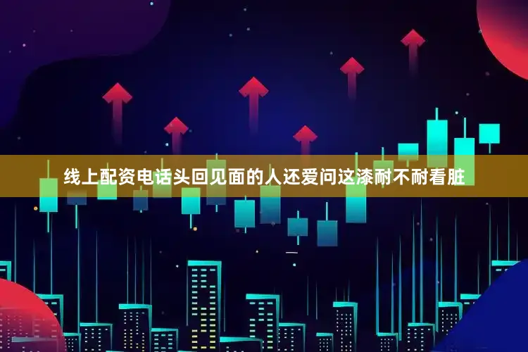 线上配资电话头回见面的人还爱问这漆耐不耐看脏