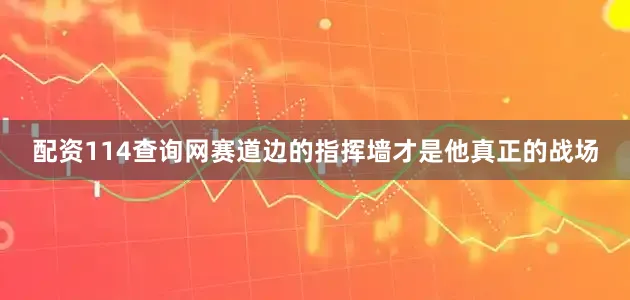配资114查询网赛道边的指挥墙才是他真正的战场