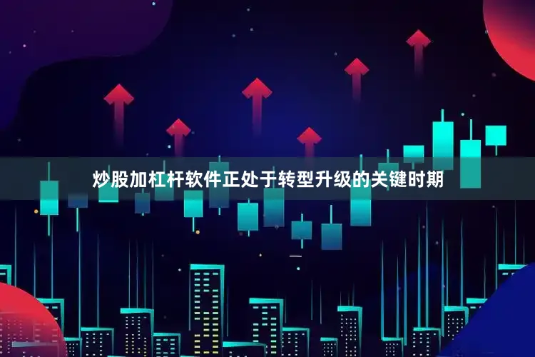 炒股加杠杆软件正处于转型升级的关键时期