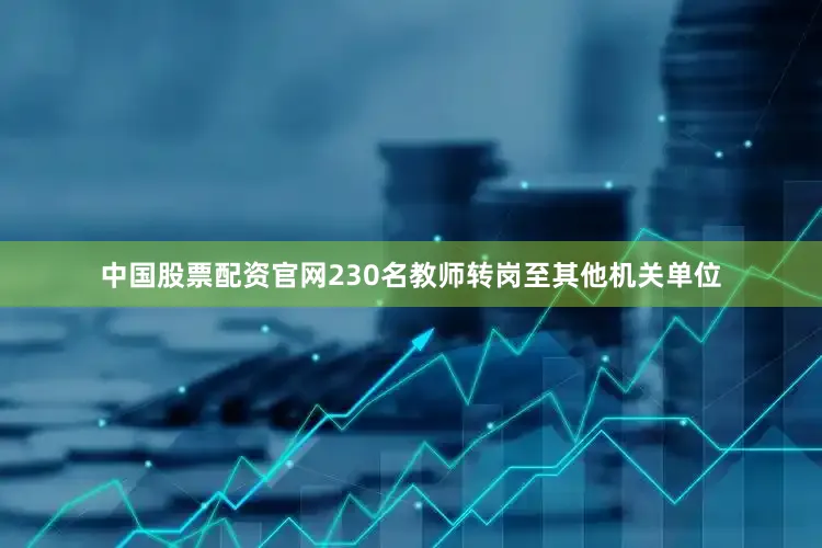 中国股票配资官网230名教师转岗至其他机关单位