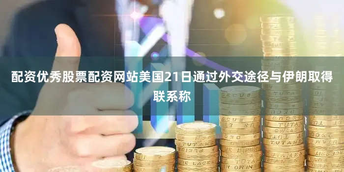 配资优秀股票配资网站美国21日通过外交途径与伊朗取得联系称